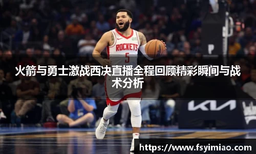 火箭与勇士激战西决直播全程回顾精彩瞬间与战术分析