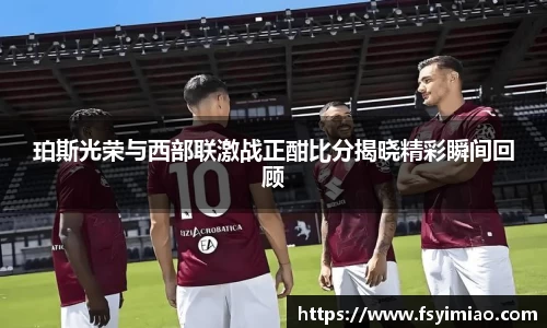 珀斯光荣与西部联激战正酣比分揭晓精彩瞬间回顾